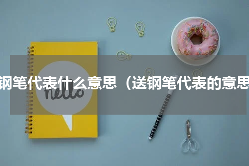 送钢笔代表什么意思（送钢笔代表的意思）