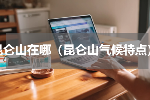 昆仑山在哪（昆仑山气候特点）
