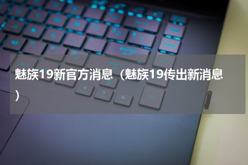 魅族19新官方消息（魅族19传出新消息）