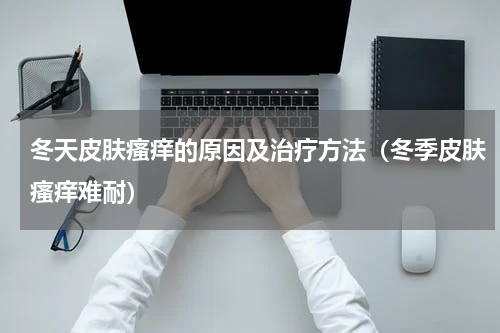 冬天皮肤瘙痒的原因及治疗方法（冬季皮肤瘙痒难耐）