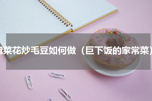 腌菜花炒毛豆如何做（巨下饭的家常菜）