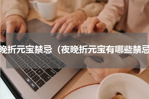 夜晚折元宝禁忌（夜晚折元宝有哪些禁忌）