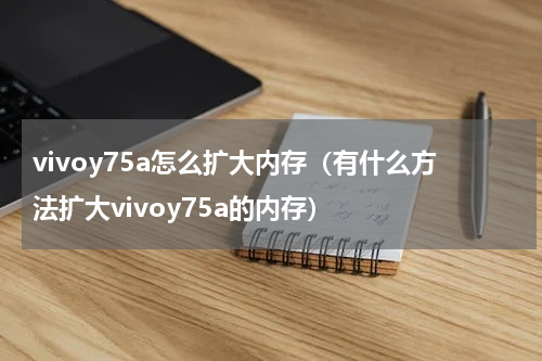 vivoy75a怎么扩大内存（有什么方法扩大vivoy75a的内存）