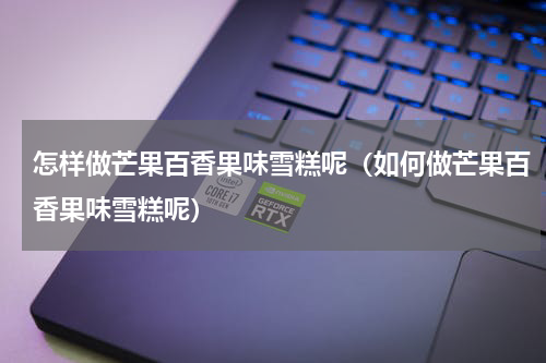 怎样做芒果百香果味雪糕呢（如何做芒果百香果味雪糕呢）