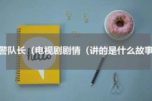 刑警队长（电视剧剧情（讲的是什么故事）