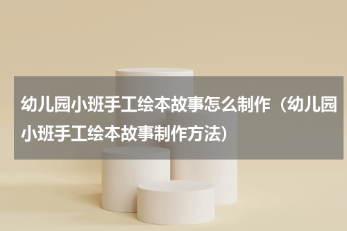 幼儿园小班手工绘本故事怎么制作（幼儿园小班手工绘本故事制作方法）