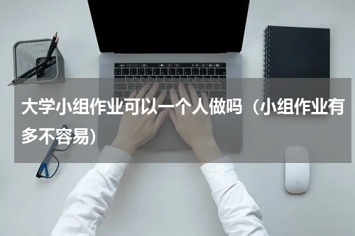 大学小组作业可以一个人做吗（小组作业有多不容易）