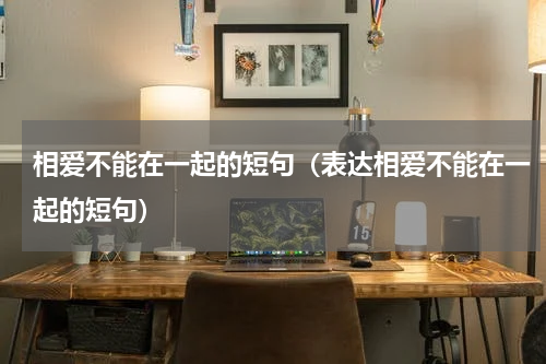 相爱不能在一起的短句（表达相爱不能在一起的短句）