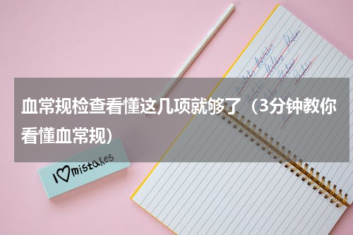 血常规检查看懂这几项就够了（3分钟教你看懂血常规）