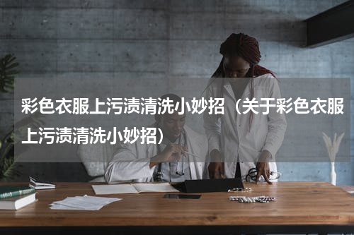 彩色衣服上污渍清洗小妙招（关于彩色衣服上污渍清洗小妙招）