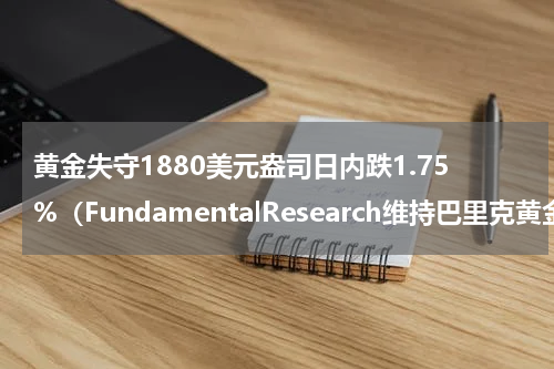 黄金失守1880美元盎司日内跌1.75%（FundamentalResearch维持巴里克黄金公司）