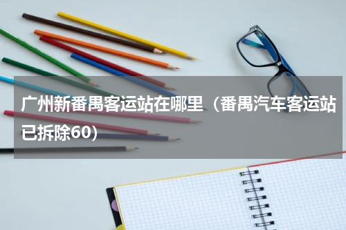 广州新番禺客运站在哪里（番禺汽车客运站已拆除60）