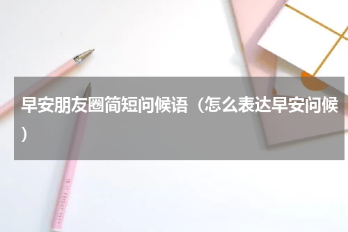 早安朋友圈简短问候语（怎么表达早安问候）