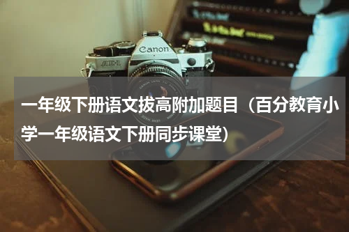 一年级下册语文拔高附加题目（百分教育小学一年级语文下册同步课堂）