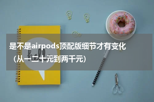 是不是airpods顶配版细节才有变化（从一二十元到两千元）
