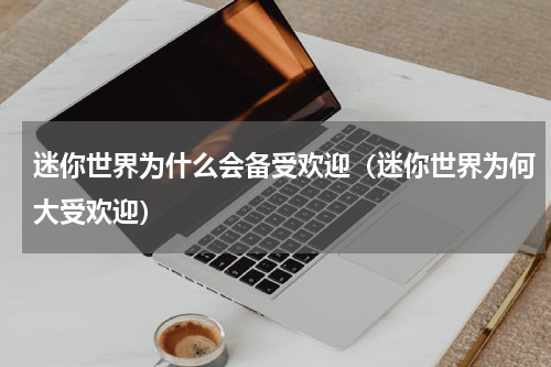 迷你世界为什么会备受欢迎（迷你世界为何大受欢迎）
