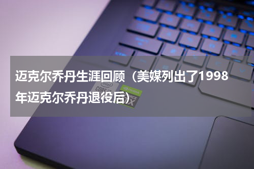 迈克尔乔丹生涯回顾（美媒列出了1998年迈克尔乔丹退役后）
