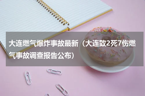 大连燃气爆炸事故最新（大连致2死7伤燃气事故调查报告公布）