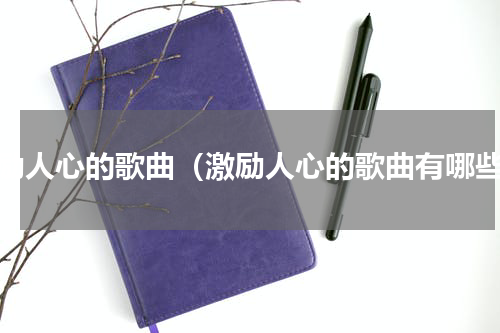激励人心的歌曲（激励人心的歌曲有哪些）