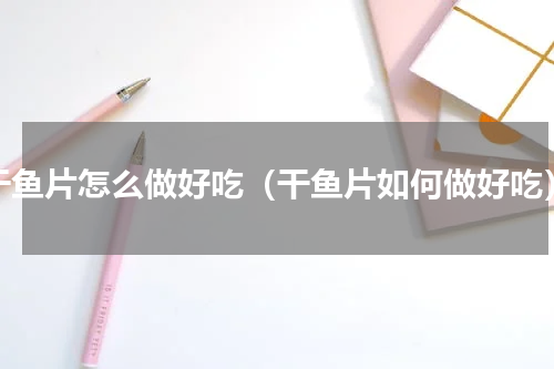 干鱼片怎么做好吃（干鱼片如何做好吃）