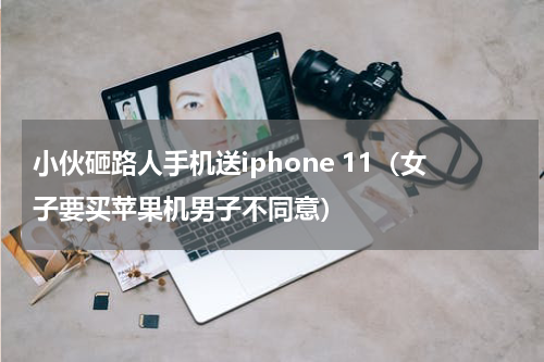 小伙砸路人手机送iphone 11（女子要买苹果机男子不同意）