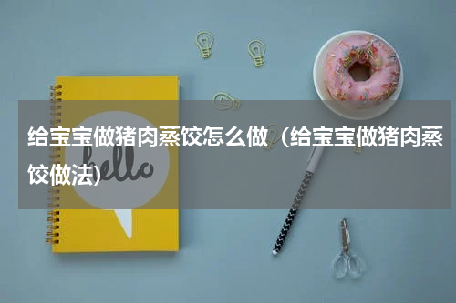 给宝宝做猪肉蒸饺怎么做（给宝宝做猪肉蒸饺做法）