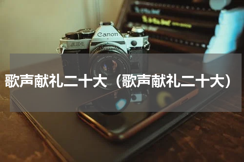 歌声献礼二十大（歌声献礼二十大）