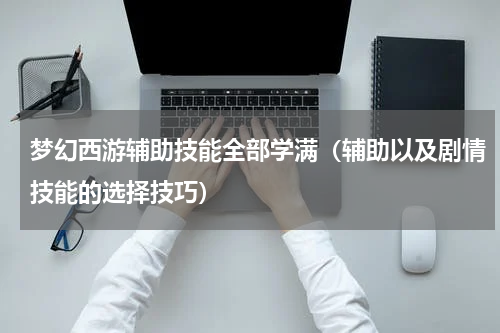 梦幻西游辅助技能全部学满（辅助以及剧情技能的选择技巧）