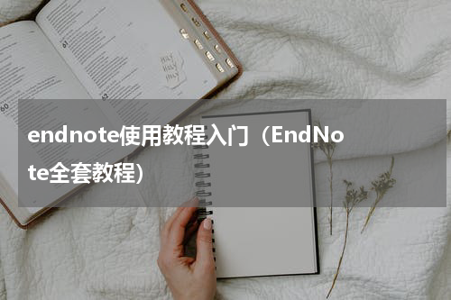 endnote使用教程入门（EndNote全套教程）