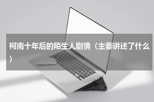 柯南十年后的陌生人剧情（主要讲述了什么）