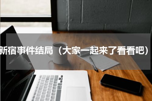 新宿事件结局（大家一起来了看看吧）