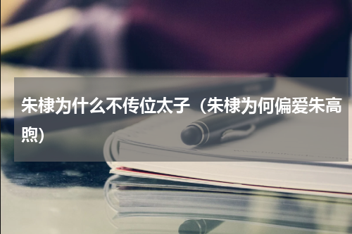 朱棣为什么不传位太子（朱棣为何偏爱朱高煦）