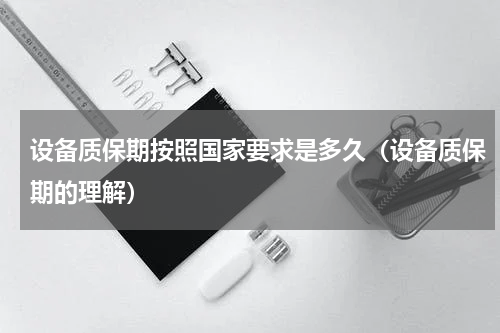 设备质保期按照国家要求是多久（设备质保期的理解）