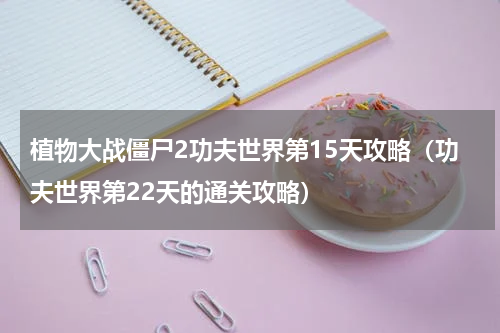 植物大战僵尸2功夫世界第15天攻略（功夫世界第22天的通关攻略）