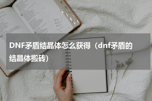 DNF矛盾结晶体怎么获得（dnf矛盾的结晶体搬砖）
