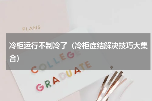 冷柜运行不制冷了（冷柜症结解决技巧大集合）