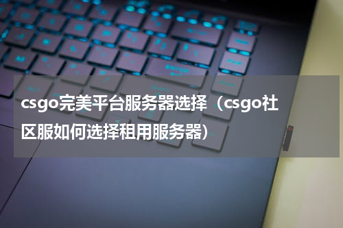 csgo完美平台服务器选择（csgo社区服如何选择租用服务器）
