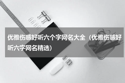 优雅伤感好听六个字网名大全（优雅伤感好听六字网名精选）