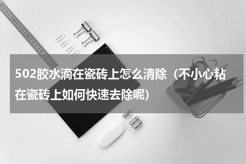502胶水滴在瓷砖上怎么清除（不小心粘在瓷砖上如何快速去除呢）