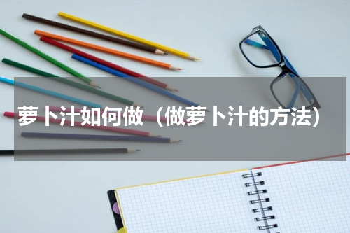 萝卜汁如何做（做萝卜汁的方法）
