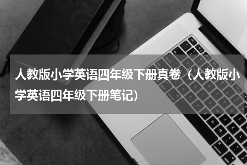 人教版小学英语四年级下册真卷（人教版小学英语四年级下册笔记）