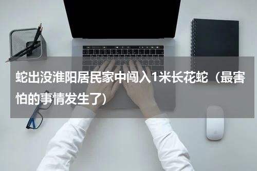 蛇出没淮阳居民家中闯入1米长花蛇（最害怕的事情发生了）
