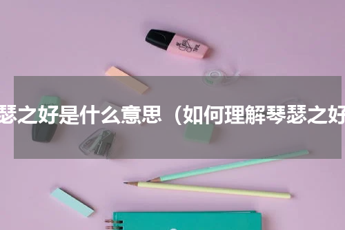 琴瑟之好是什么意思（如何理解琴瑟之好）