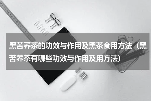 黑苦荞茶的功效与作用及黑茶食用方法（黑苦荞茶有哪些功效与作用及用方法）