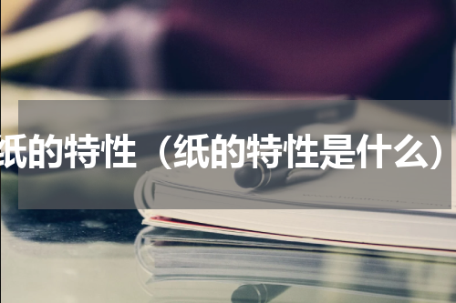 纸的特性（纸的特性是什么）