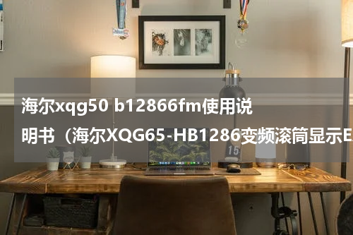海尔xqg50 b12866fm使用说明书（海尔XQG65-HB1286变频滚筒显示EARu通信故障维修）