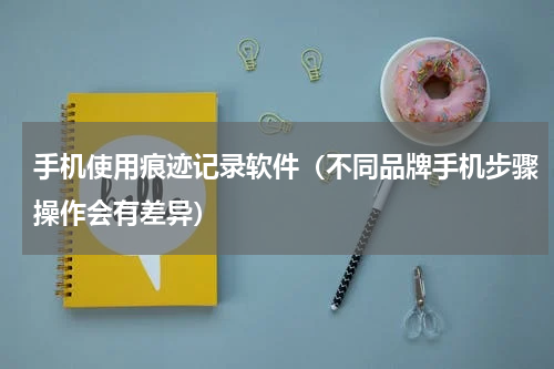 手机使用痕迹记录软件（不同品牌手机步骤操作会有差异）