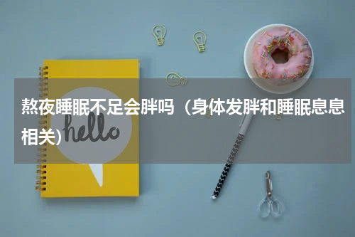 熬夜睡眠不足会胖吗（身体发胖和睡眠息息相关）