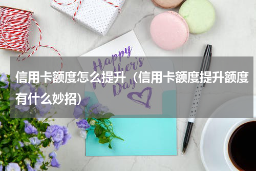 信用卡额度怎么提升（信用卡额度提升额度有什么妙招）