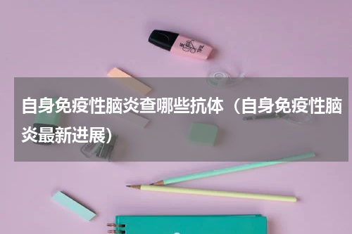 自身免疫性脑炎查哪些抗体（自身免疫性脑炎最新进展）